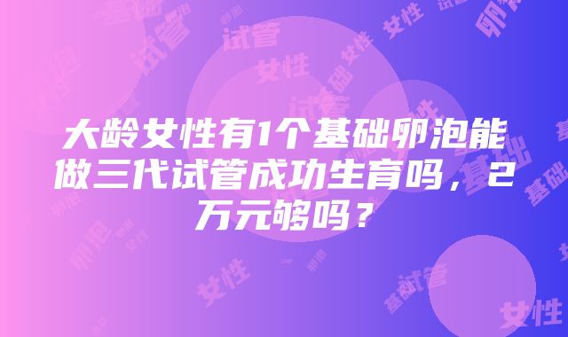 大龄女性有1个基础卵泡能做三代试管成功生育吗，2万元够吗？