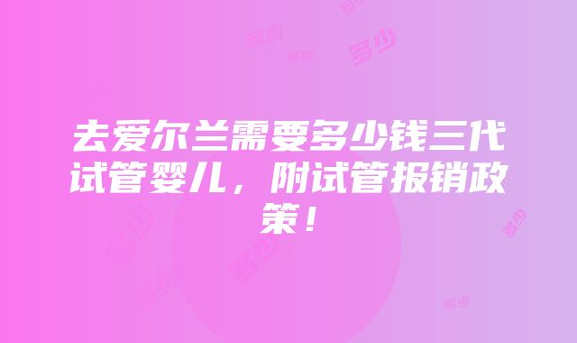 去爱尔兰需要多少钱三代试管婴儿，附试管报销政策！