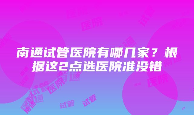 南通试管医院有哪几家？根据这2点选医院准没错