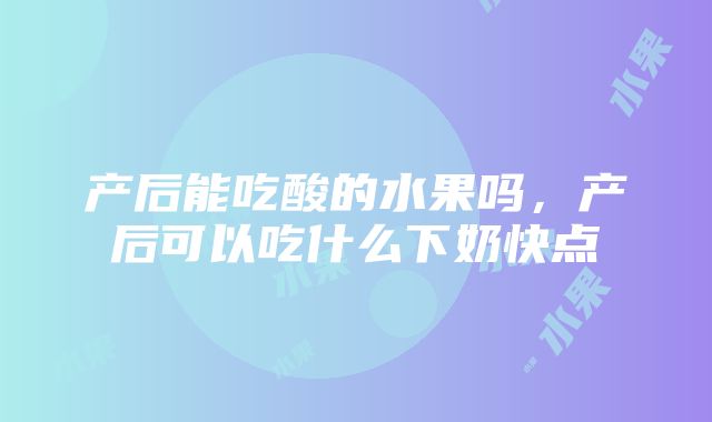 产后能吃酸的水果吗，产后可以吃什么下奶快点