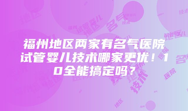 福州地区两家有名气医院试管婴儿技术哪家更优！10全能搞定吗？