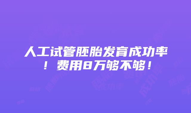 人工试管胚胎发育成功率！费用8万够不够！