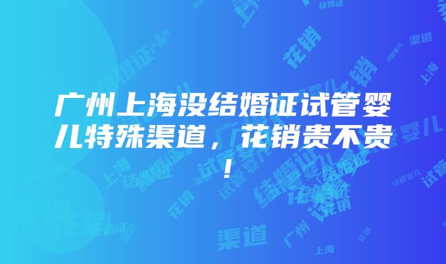 广州上海没结婚证试管婴儿特殊渠道，花销贵不贵！