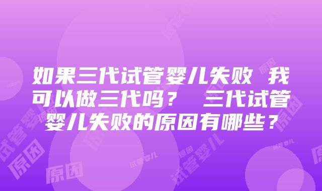 如果三代试管婴儿失败 我可以做三代吗？ 三代试管婴儿失败的原因有哪些？