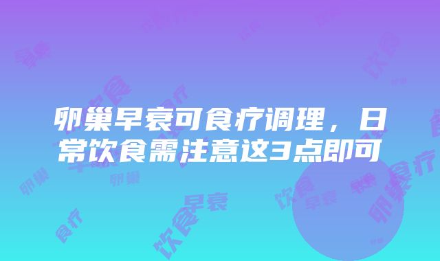 卵巢早衰可食疗调理，日常饮食需注意这3点即可