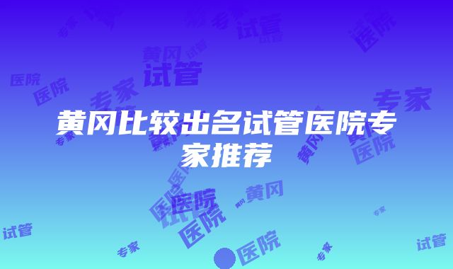 黄冈比较出名试管医院专家推荐