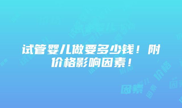 试管婴儿做要多少钱！附价格影响因素！