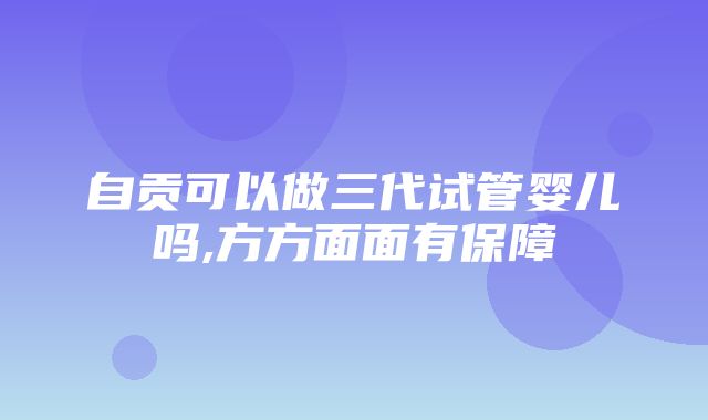 自贡可以做三代试管婴儿吗,方方面面有保障