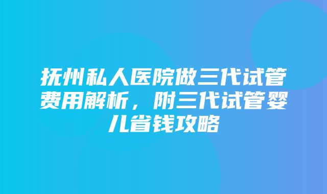 抚州私人医院做三代试管费用解析，附三代试管婴儿省钱攻略