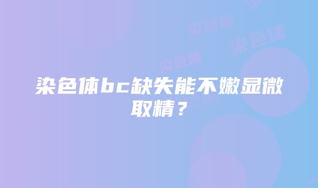 染色体bc缺失能不嫩显微取精？