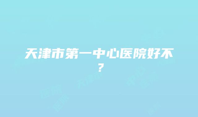 天津市第一中心医院好不？