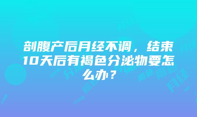 剖腹产后月经不调，结束10天后有褐色分泌物要怎么办？