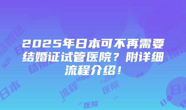 2025年日本可不再需要结婚证试管医院？附详细流程介绍！