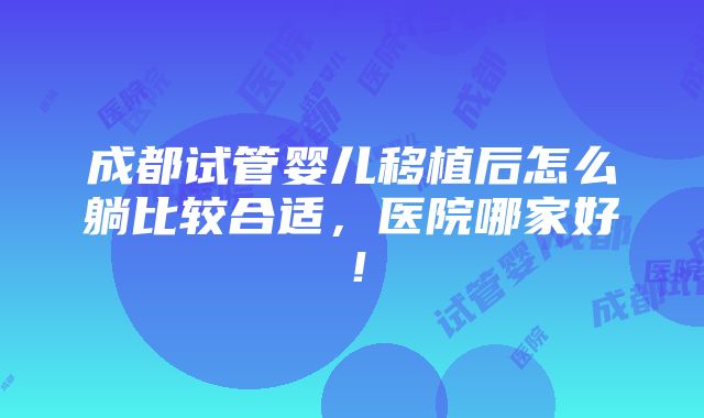 成都试管婴儿移植后怎么躺比较合适，医院哪家好！