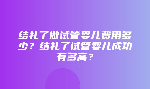 结扎了做试管婴儿费用多少？结扎了试管婴儿成功有多高？