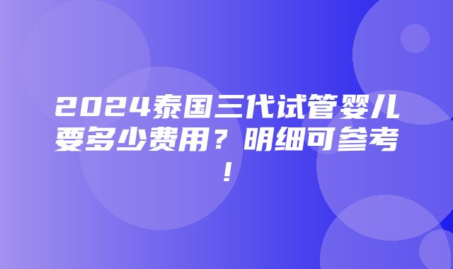 2024泰国三代试管婴儿要多少费用？明细可参考!