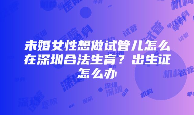 未婚女性想做试管儿怎么在深圳合法生育？出生证怎么办