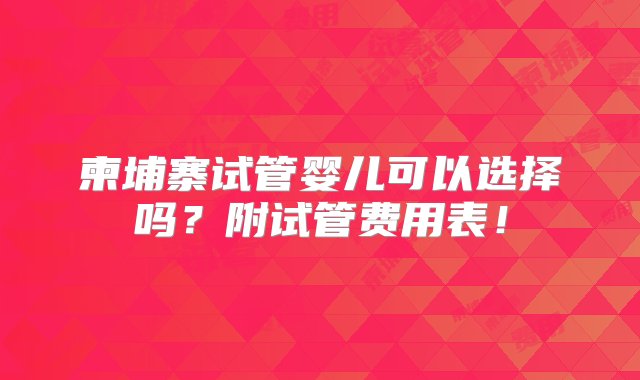 柬埔寨试管婴儿可以选择吗？附试管费用表！