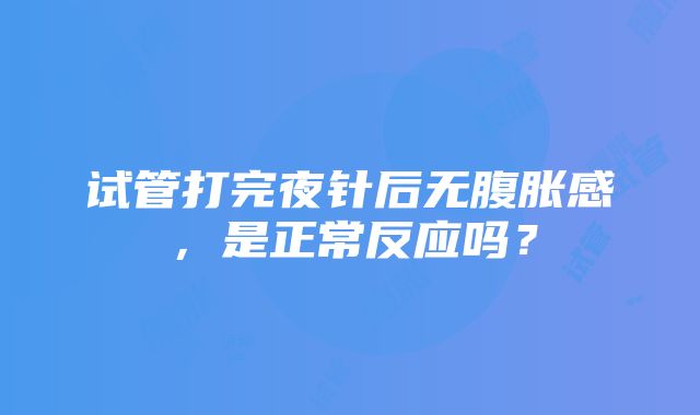 试管打完夜针后无腹胀感，是正常反应吗？