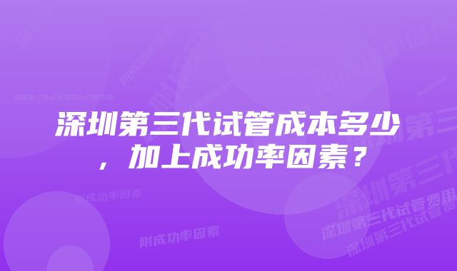 深圳第三代试管成本多少，加上成功率因素？