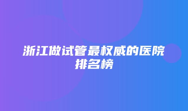 浙江做试管最权威的医院排名榜