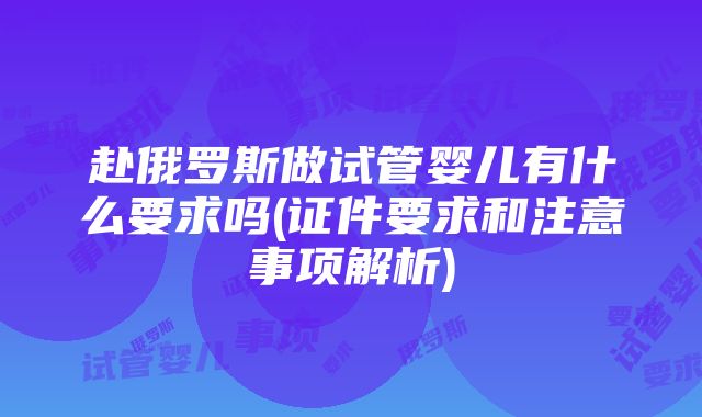 赴俄罗斯做试管婴儿有什么要求吗(证件要求和注意事项解析)