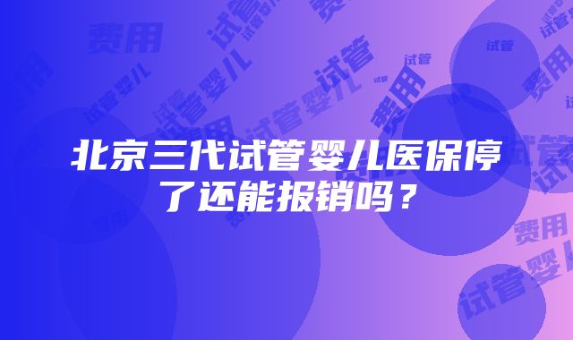 北京三代试管婴儿医保停了还能报销吗？