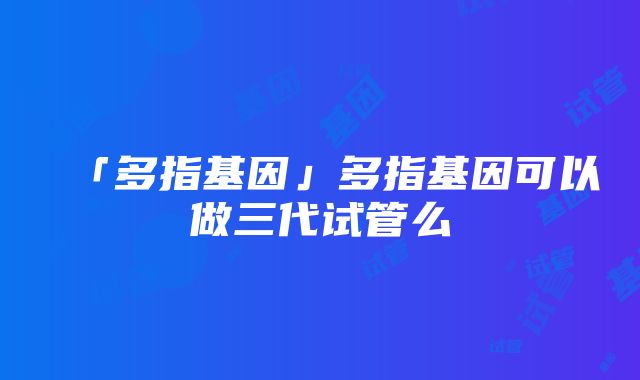 「多指基因」多指基因可以做三代试管么