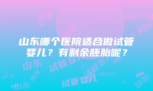 山东哪个医院适合做试管婴儿？有剩余胚胎呢？