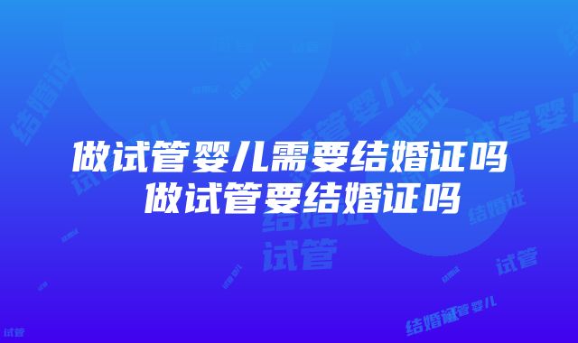 做试管婴儿需要结婚证吗 做试管要结婚证吗