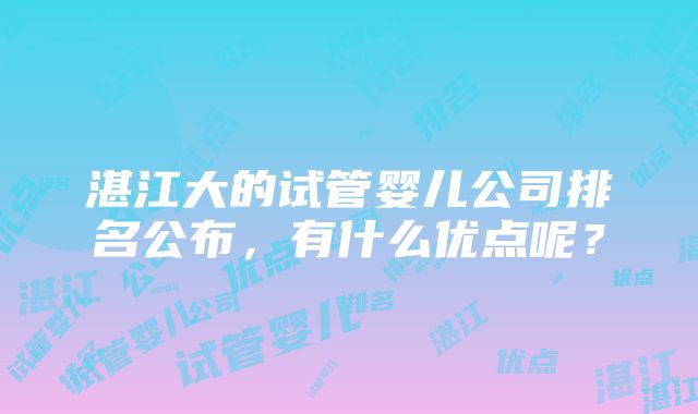 湛江大的试管婴儿公司排名公布，有什么优点呢？