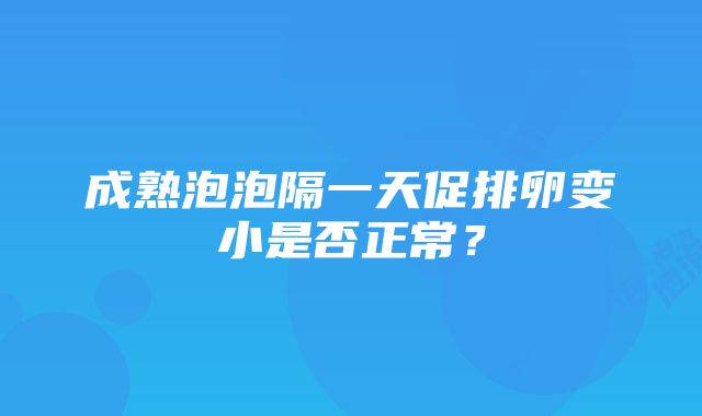 成熟泡泡隔一天促排卵变小是否正常？