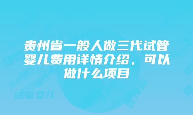 贵州省一般人做三代试管婴儿费用详情介绍，可以做什么项目