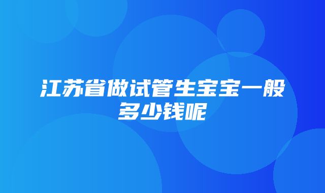 江苏省做试管生宝宝一般多少钱呢