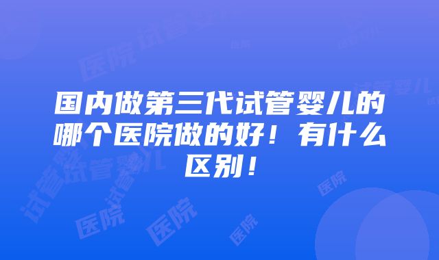 国内做第三代试管婴儿的哪个医院做的好！有什么区别！