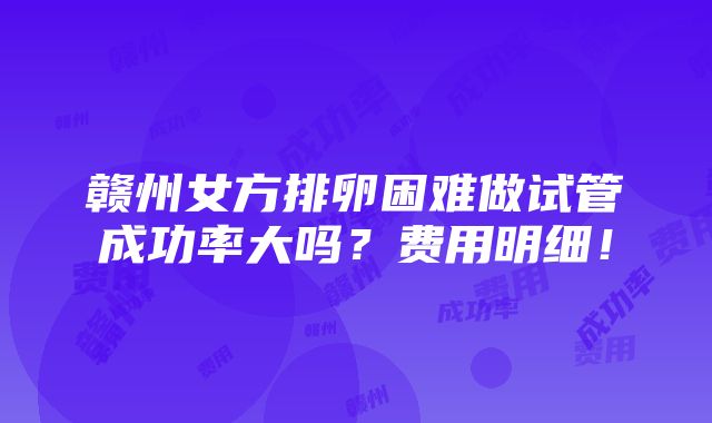 赣州女方排卵困难做试管成功率大吗？费用明细！