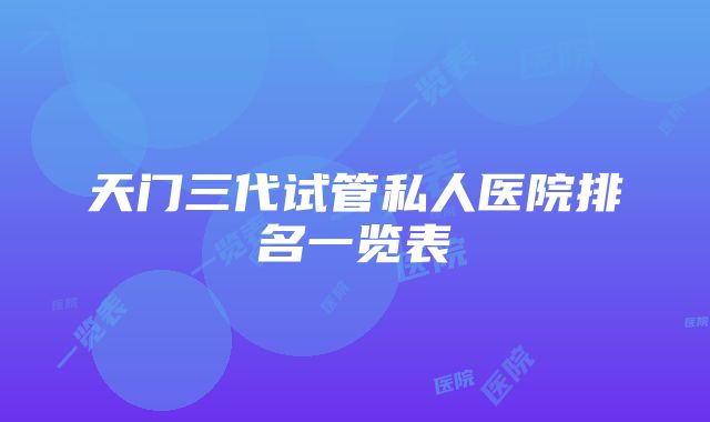 天门三代试管私人医院排名一览表