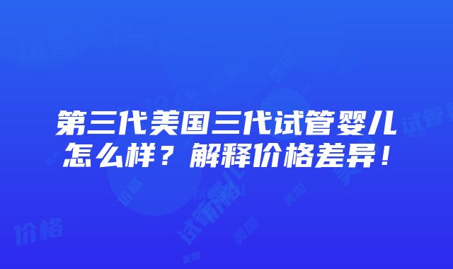 第三代美国三代试管婴儿怎么样？解释价格差异！