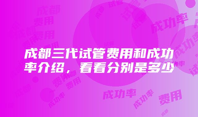 成都三代试管费用和成功率介绍，看看分别是多少