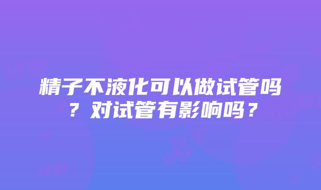 精子不液化可以做试管吗？对试管有影响吗？