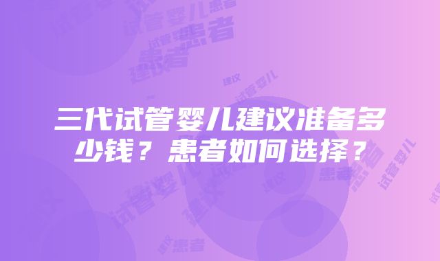 三代试管婴儿建议准备多少钱？患者如何选择？