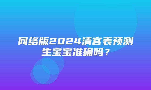 网络版2024清宫表预测生宝宝准确吗？