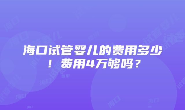 海口试管婴儿的费用多少！费用4万够吗？