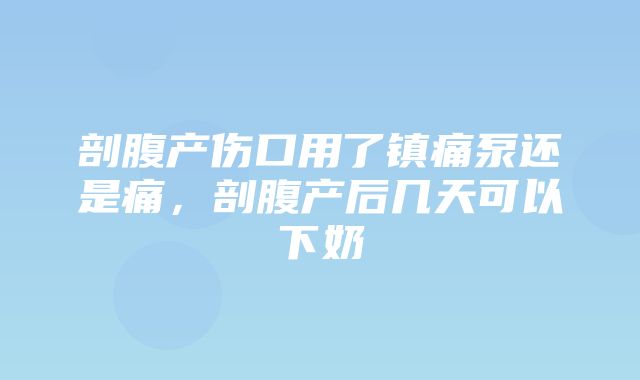 剖腹产伤口用了镇痛泵还是痛，剖腹产后几天可以下奶