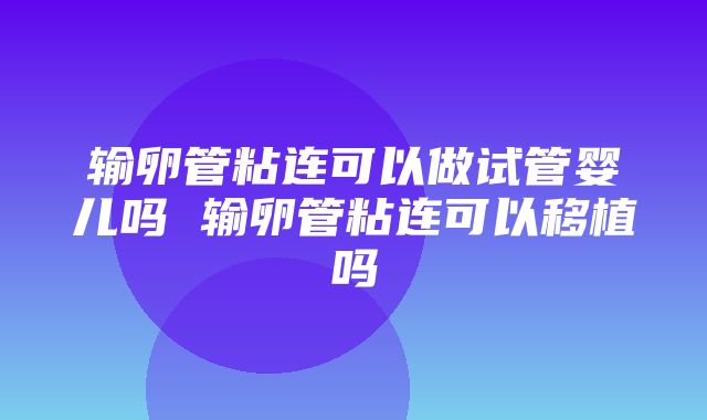 输卵管粘连可以做试管婴儿吗 输卵管粘连可以移植吗