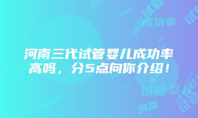 河南三代试管婴儿成功率高吗，分5点向你介绍！