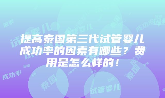 提高泰国第三代试管婴儿成功率的因素有哪些？费用是怎么样的！