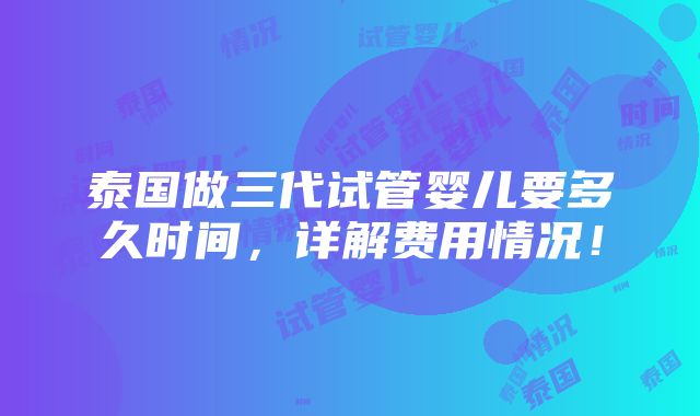 泰国做三代试管婴儿要多久时间，详解费用情况！