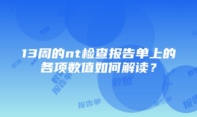 13周的nt检查报告单上的各项数值如何解读？