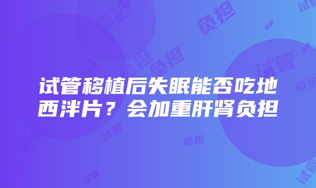 试管移植后失眠能否吃地西泮片？会加重肝肾负担